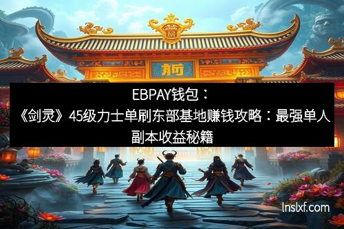 EBPAY钱包：《剑灵》45级力士单刷东部基地赚钱攻略：最强单人副本收益秘籍