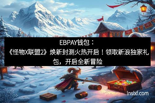 EBPAY钱包：《怪物X联盟2》焕新封测火热开启！领取新浪独家礼包，开启全新冒险旅程