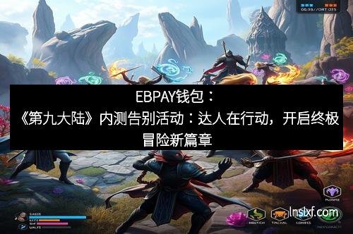 EBPAY钱包：《第九大陆》内测告别活动：达人在行动，开启终极冒险新篇章